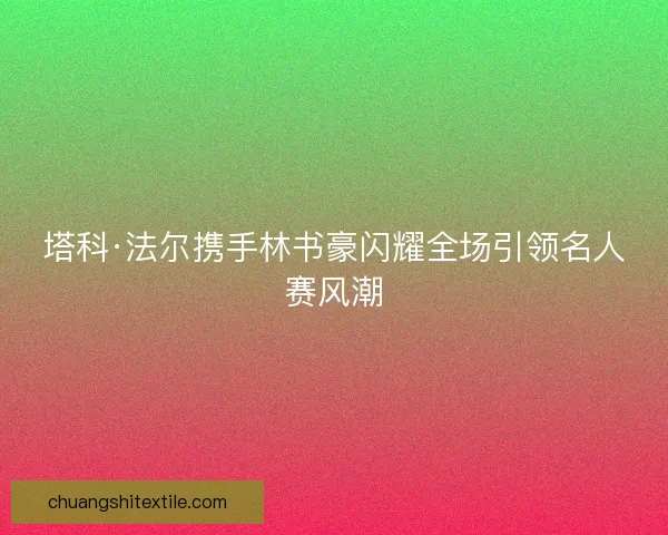 塔科·法尔携手林书豪闪耀全场引领名人赛风潮 塔科·法尔携手林书豪闪耀全场引领名人赛风潮