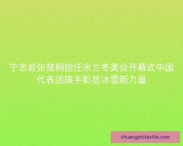 宁忠岩张楚桐担任米兰冬奥会开幕式中国代表团旗手彰显冰雪新力量
