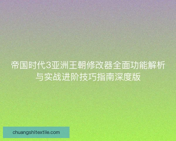 帝国时代3亚洲王朝修改器全面功能解析与实战进阶技巧指南深度版