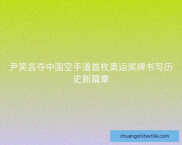 尹笑言夺中国空手道首枚奥运奖牌书写历史新篇章