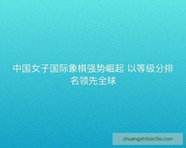 中国女子国际象棋强势崛起 以等级分排名领先全球
