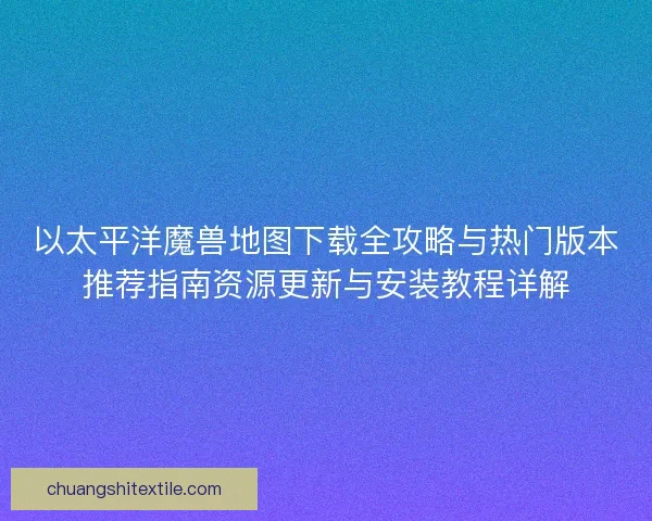 以太平洋魔兽地图下载全攻略与热门版本推荐指南资源更新与安装教程详解
