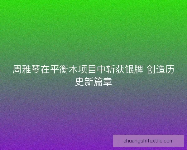 周雅琴在平衡木项目中斩获银牌 创造历史新篇章