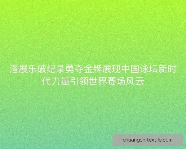 潘展乐破纪录勇夺金牌展现中国泳坛新时代力量引领世界赛场风云