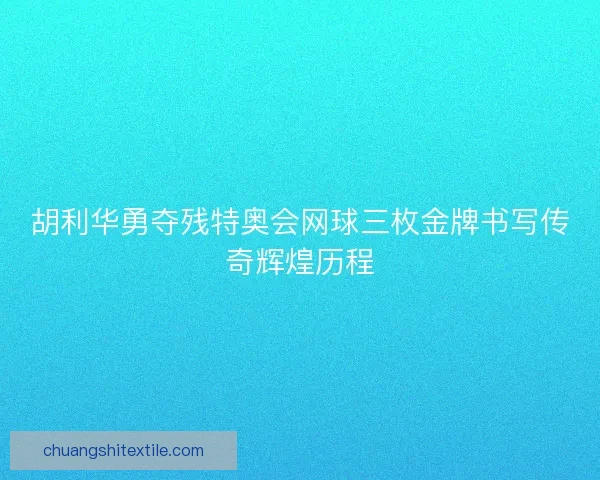 胡利华勇夺残特奥会网球三枚金牌书写传奇辉煌历程